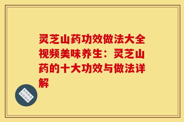灵芝山药功效做法大全视频美味养生:灵芝山药的十大功效与做法详解 灵芝山药功效做法大全视频美味养生:灵芝山药的十大功效与做法详解