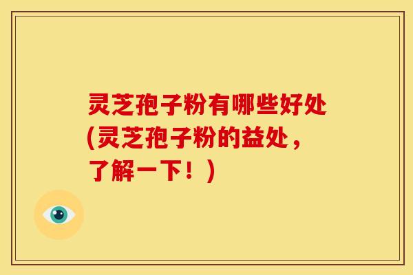 灵芝孢子粉有哪些好处(灵芝孢子粉的益处,了解一下!) 灵芝孢子粉有哪些好处(灵芝孢子粉的益处,了解一下!)
