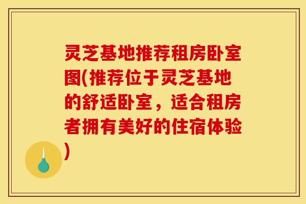 灵芝基地推荐租房卧室图(推荐位于灵芝基地的舒适卧室,适合租房者拥有美好的住宿体验) 灵芝基地推荐租房卧室图(推荐位于灵芝基地的舒适卧室,适合租房者拥有美好的住宿体验)