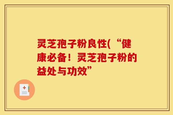 灵芝孢子粉良性(“健康必备！灵芝孢子粉的益处与功效”