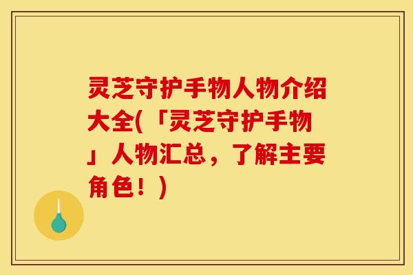 灵芝守护手物人物介绍大全(「灵芝守护手物」人物汇总,了解主要角色!) 灵芝守护手物人物介绍大全(「灵芝守护手物」人物汇总,了解主要角色!)