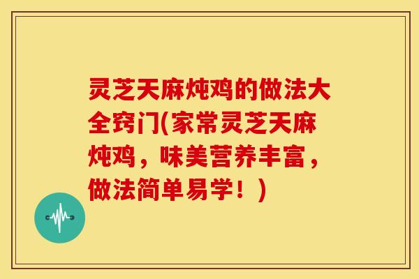 灵芝天麻炖鸡的做法大全窍门(家常灵芝天麻炖鸡,味美营养丰富,做法简单易学!) 灵芝天麻炖鸡的做法大全窍门(家常灵芝天麻炖鸡,味美营养丰富,做法简单易学!)