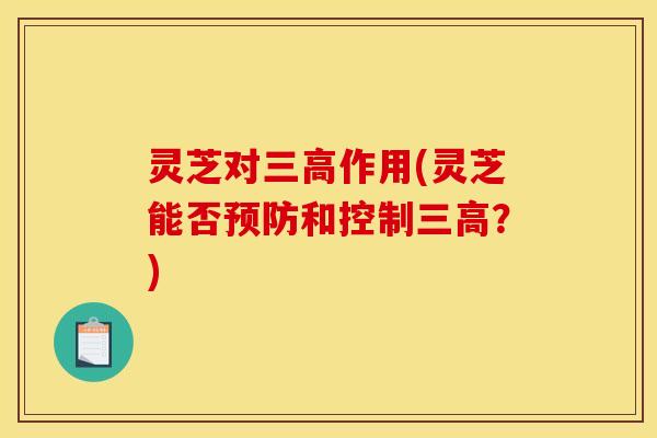 灵芝对作用(灵芝能否和控制?) 灵芝对作用(灵芝能否和控制?)