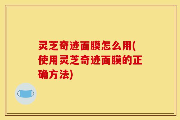 灵芝奇迹面膜怎么用(使用灵芝奇迹面膜的正确方法) 灵芝奇迹面膜怎么用(使用灵芝奇迹面膜的正确方法)