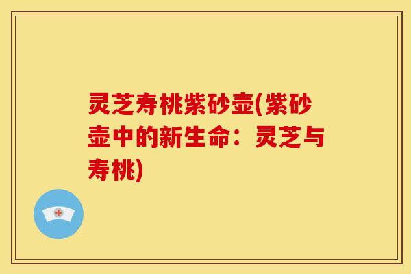 灵芝寿桃紫砂壶(紫砂壶中的新生命:灵芝与寿桃) 灵芝寿桃紫砂壶(紫砂壶中的新生命:灵芝与寿桃)