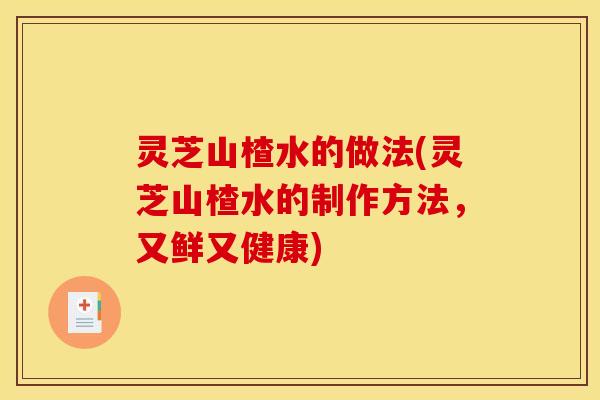 灵芝山楂水的做法(灵芝山楂水的制作方法,又鲜又健康) 灵芝山楂水的做法(灵芝山楂水的制作方法,又鲜又健康)