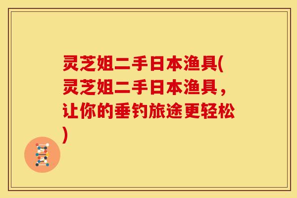 灵芝姐二手日本渔具(灵芝姐二手日本渔具,让你的垂钓旅途更轻松) 灵芝姐二手日本渔具(灵芝姐二手日本渔具,让你的垂钓旅途更轻松)