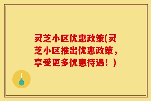 灵芝小区优惠政策(灵芝小区推出优惠政策,享受更多优惠待遇!) 灵芝小区优惠政策(灵芝小区推出优惠政策,享受更多优惠待遇!)