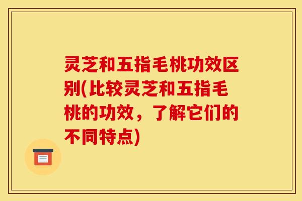 灵芝和五指毛桃功效区别(比较灵芝和五指毛桃的功效，了解它们的不同特点)