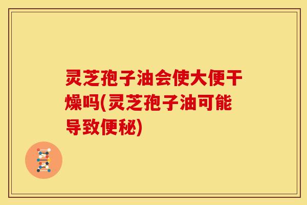 灵芝孢子油会使大便干燥吗(灵芝孢子油可能导致)
