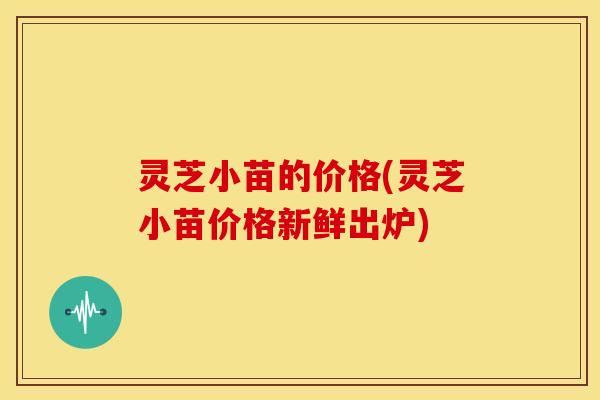 灵芝小苗的价格(灵芝小苗价格新鲜出炉) 灵芝小苗的价格(灵芝小苗价格新鲜出炉)