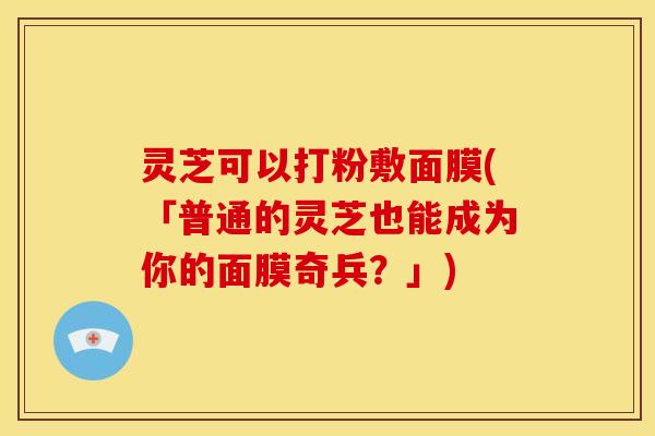 灵芝可以打粉敷面膜(「普通的灵芝也能成为你的面膜奇兵?」) 灵芝可以打粉敷面膜(「普通的灵芝也能成为你的面膜奇兵?」)