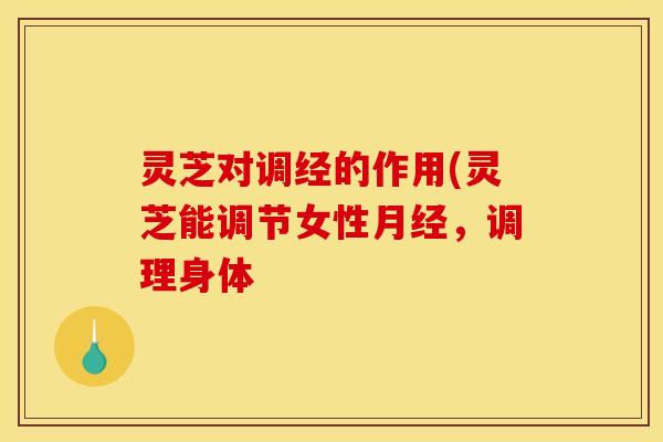 灵芝对调经的作用(灵芝能调节女性,调理身体 灵芝对调经的作用(灵芝能调节女性,调理身体