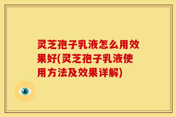 灵芝孢子乳液怎么用效果好(灵芝孢子乳液使用方法及效果详解) 灵芝孢子乳液怎么用效果好(灵芝孢子乳液使用方法及效果详解)