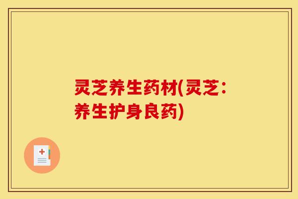 灵芝养生药材(灵芝:养生护身良药) 灵芝养生药材(灵芝:养生护身良药)