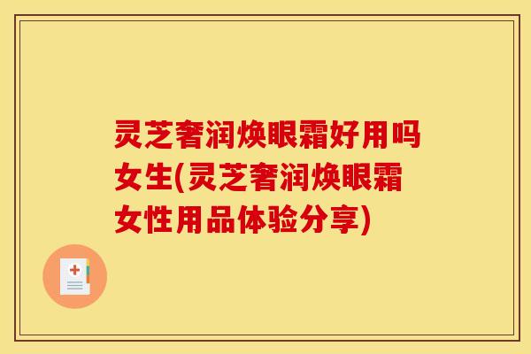 灵芝奢润焕眼霜好用吗女生(灵芝奢润焕眼霜女性用品体验分享) 灵芝奢润焕眼霜好用吗女生(灵芝奢润焕眼霜女性用品体验分享)