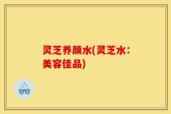 灵芝养颜水(灵芝水：美容佳品)