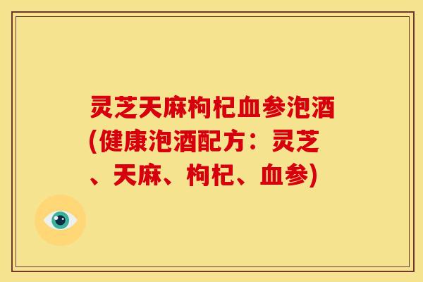 灵芝天麻枸杞参泡酒(健康泡酒配方:灵芝、天麻、枸杞、参) 灵芝天麻枸杞参泡酒(健康泡酒配方:灵芝、天麻、枸杞、参)