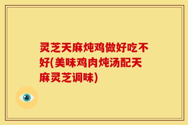 灵芝天麻炖鸡做好吃不好(美味鸡肉炖汤配天麻灵芝调味)