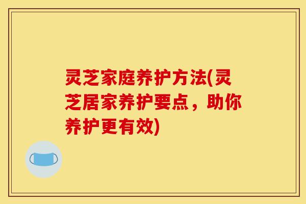 灵芝家庭养护方法(灵芝居家养护要点,助你养护更有效) 灵芝家庭养护方法(灵芝居家养护要点,助你养护更有效)