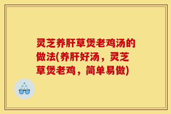灵芝养草煲老鸡汤的做法(养好汤,灵芝草煲老鸡,简单易做) 灵芝养草煲老鸡汤的做法(养好汤,灵芝草煲老鸡,简单易做)