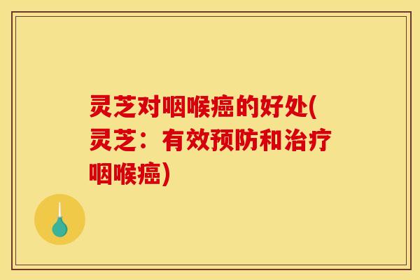 灵芝对咽喉的好处(灵芝:有效和咽喉) 灵芝对咽喉的好处(灵芝:有效和咽喉)