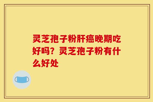 灵芝孢子粉晚期吃好吗?灵芝孢子粉有什么好处 灵芝孢子粉晚期吃好吗?灵芝孢子粉有什么好处
