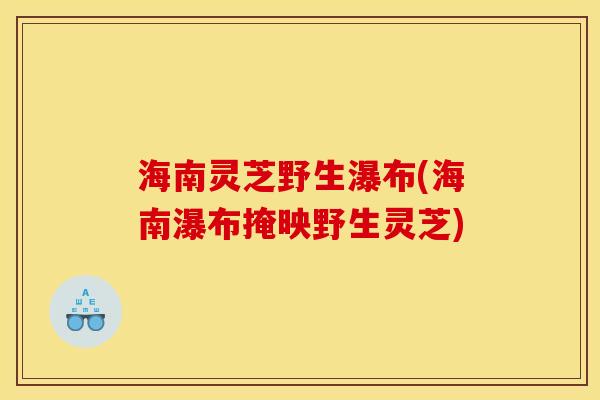 海南灵芝野生瀑布(海南瀑布掩映野生灵芝) 海南灵芝野生瀑布(海南瀑布掩映野生灵芝)