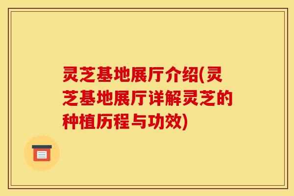 灵芝基地展厅介绍(灵芝基地展厅详解灵芝的种植历程与功效)