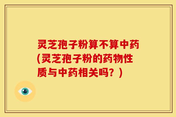 灵芝孢子粉算不算(灵芝孢子粉的性质与相关吗?) 灵芝孢子粉算不算(灵芝孢子粉的性质与相关吗?)