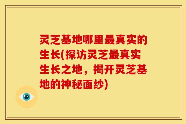 灵芝基地哪里真实的生长(探访灵芝真实生长之地,揭开灵芝基地的神秘面纱) 灵芝基地哪里真实的生长(探访灵芝真实生长之地,揭开灵芝基地的神秘面纱)