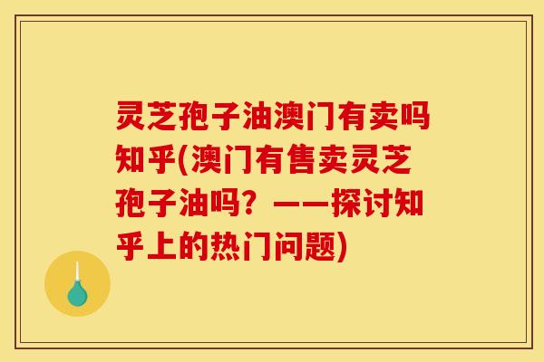 灵芝孢子油澳门有卖吗知乎(澳门有售卖灵芝孢子油吗?——探讨知乎上的热门问题) 灵芝孢子油澳门有卖吗知乎(澳门有售卖灵芝孢子油吗?——探讨知乎上的热门问题)