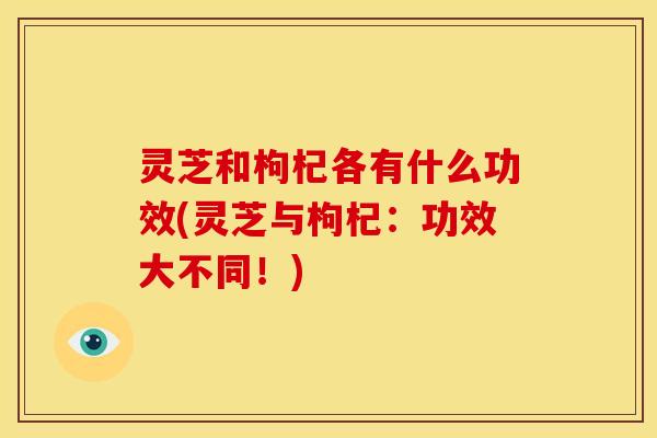 灵芝和枸杞各有什么功效(灵芝与枸杞:功效大不同!) 灵芝和枸杞各有什么功效(灵芝与枸杞:功效大不同!)