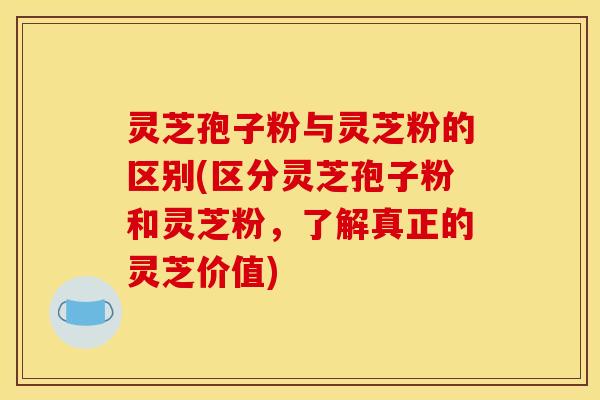 灵芝孢子粉与灵芝粉的区别(区分灵芝孢子粉和灵芝粉,了解真正的灵芝价值) 灵芝孢子粉与灵芝粉的区别(区分灵芝孢子粉和灵芝粉,了解真正的灵芝价值)