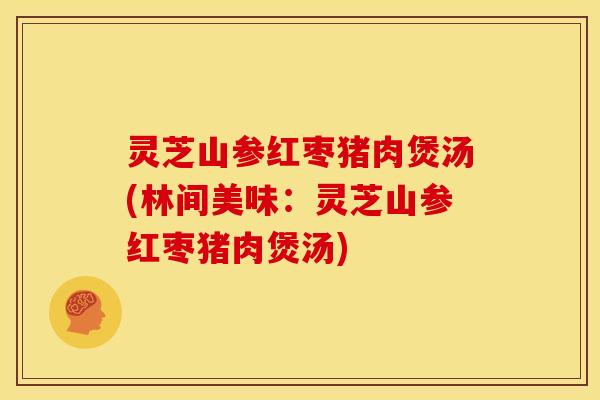 灵芝山参红枣猪肉煲汤(林间美味:灵芝山参红枣猪肉煲汤) 灵芝山参红枣猪肉煲汤(林间美味:灵芝山参红枣猪肉煲汤)