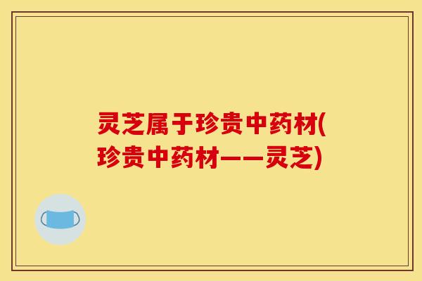 灵芝属于珍贵材(珍贵材——灵芝) 灵芝属于珍贵材(珍贵材——灵芝)