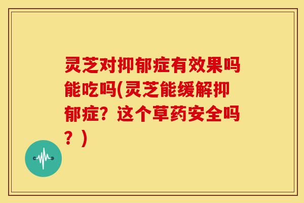 灵芝对症有效果吗能吃吗(灵芝能缓解症?这个草药安全吗?) 灵芝对症有效果吗能吃吗(灵芝能缓解症?这个草药安全吗?)