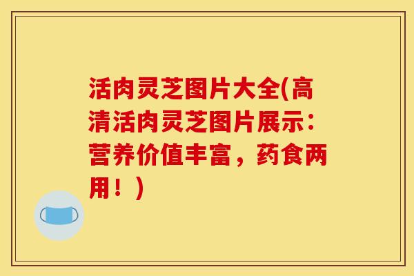 活肉灵芝图片大全(高清活肉灵芝图片展示:营养价值丰富,药食两用!) 活肉灵芝图片大全(高清活肉灵芝图片展示:营养价值丰富,药食两用!)
