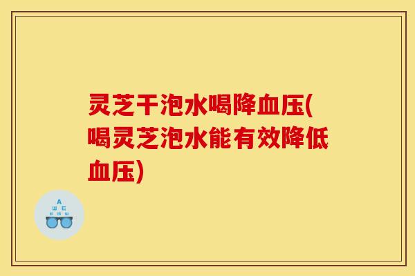 灵芝干泡水喝降(喝灵芝泡水能有效降低) 灵芝干泡水喝降(喝灵芝泡水能有效降低)