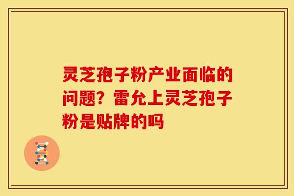 灵芝孢子粉产业面临的问题?雷允上灵芝孢子粉是贴牌的吗 灵芝孢子粉产业面临的问题?雷允上灵芝孢子粉是贴牌的吗