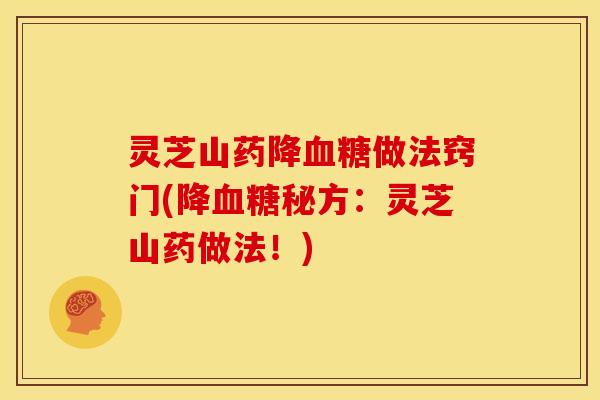 灵芝山药降做法窍门(降秘方:灵芝山药做法!) 灵芝山药降做法窍门(降秘方:灵芝山药做法!)