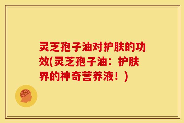 灵芝孢子油对护肤的功效(灵芝孢子油:护肤界的神奇营养液!) 灵芝孢子油对护肤的功效(灵芝孢子油:护肤界的神奇营养液!)