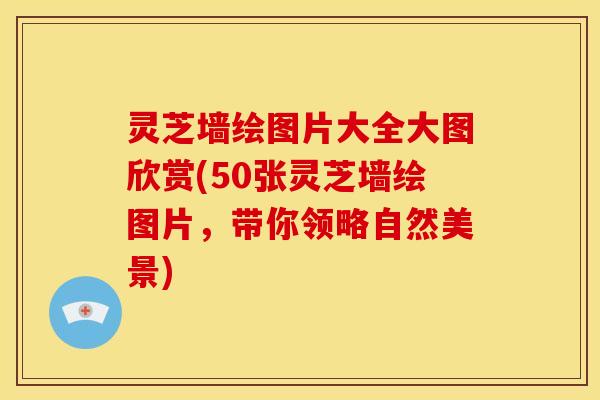 灵芝墙绘图片大全大图欣赏(50张灵芝墙绘图片,带你领略自然美景) 灵芝墙绘图片大全大图欣赏(50张灵芝墙绘图片,带你领略自然美景)