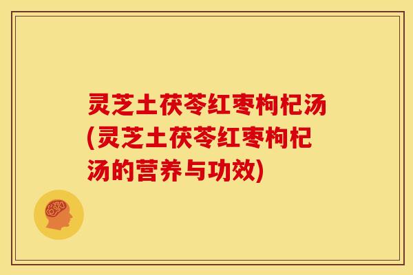 灵芝土茯苓红枣枸杞汤(灵芝土茯苓红枣枸杞汤的营养与功效) 灵芝土茯苓红枣枸杞汤(灵芝土茯苓红枣枸杞汤的营养与功效)