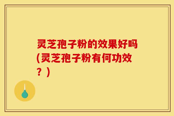灵芝孢子粉的效果好吗(灵芝孢子粉有何功效?) 灵芝孢子粉的效果好吗(灵芝孢子粉有何功效?)