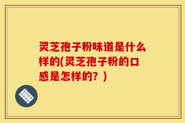 灵芝孢子粉味道是什么样的(灵芝孢子粉的口感是怎样的?) 灵芝孢子粉味道是什么样的(灵芝孢子粉的口感是怎样的?)