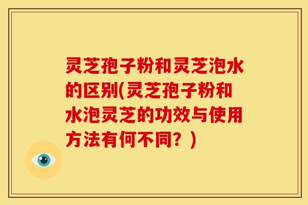 灵芝孢子粉和灵芝泡水的区别(灵芝孢子粉和水泡灵芝的功效与使用方法有何不同?) 灵芝孢子粉和灵芝泡水的区别(灵芝孢子粉和水泡灵芝的功效与使用方法有何不同?)