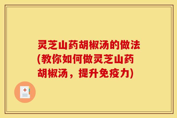 灵芝山药胡椒汤的做法(教你如何做灵芝山药胡椒汤,提升免疫力) 灵芝山药胡椒汤的做法(教你如何做灵芝山药胡椒汤,提升免疫力)