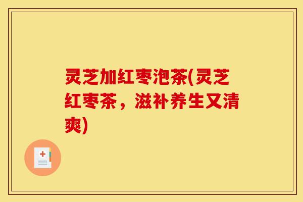 灵芝加红枣泡茶(灵芝红枣茶,滋补养生又清爽) 灵芝加红枣泡茶(灵芝红枣茶,滋补养生又清爽)