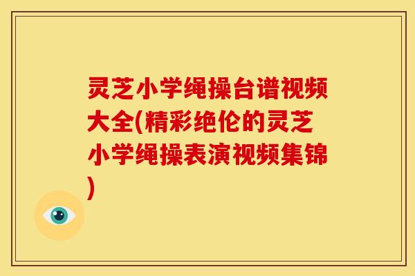 灵芝小学绳操台谱视频大全(精彩绝伦的灵芝小学绳操表演视频集锦) 灵芝小学绳操台谱视频大全(精彩绝伦的灵芝小学绳操表演视频集锦)